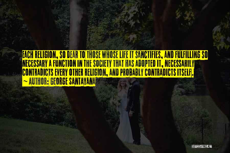 George Santayana Quotes: Each Religion, So Dear To Those Whose Life It Sanctifies, And Fulfilling So Necessary A Function In The Society That