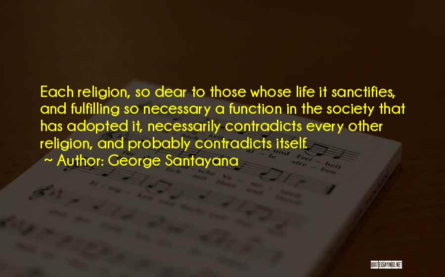 George Santayana Quotes: Each Religion, So Dear To Those Whose Life It Sanctifies, And Fulfilling So Necessary A Function In The Society That