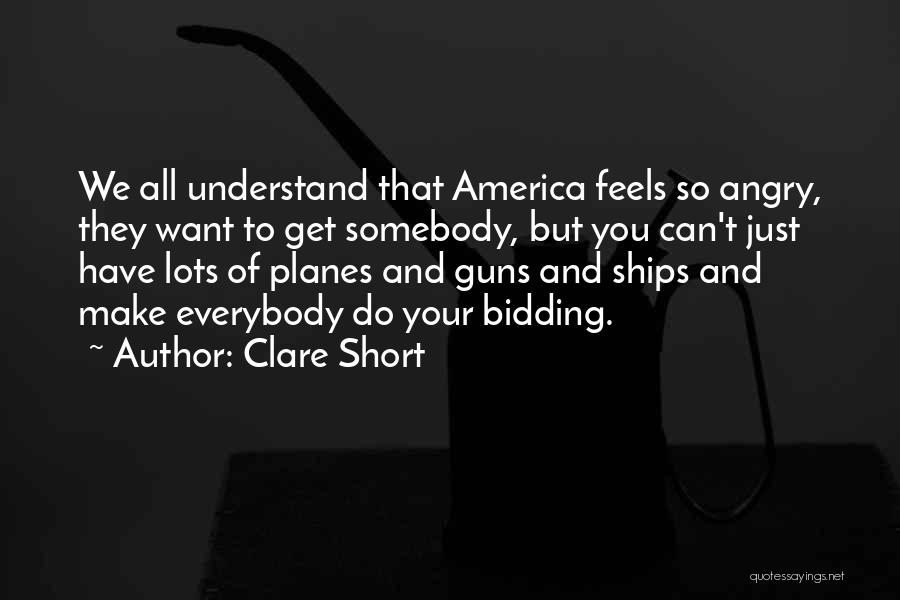 Clare Short Quotes: We All Understand That America Feels So Angry, They Want To Get Somebody, But You Can't Just Have Lots Of