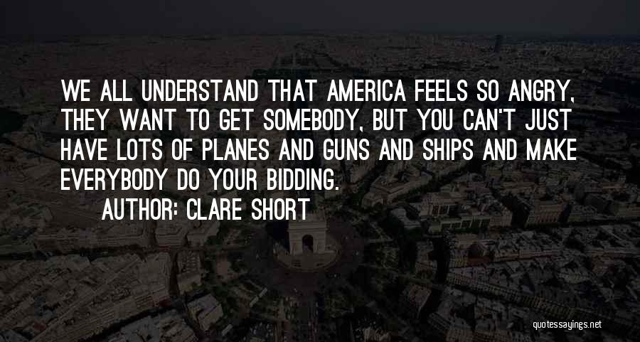 Clare Short Quotes: We All Understand That America Feels So Angry, They Want To Get Somebody, But You Can't Just Have Lots Of