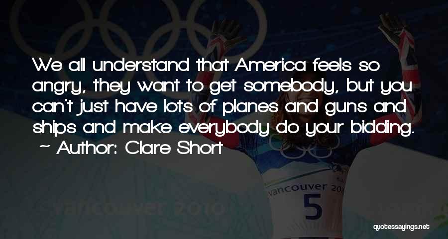 Clare Short Quotes: We All Understand That America Feels So Angry, They Want To Get Somebody, But You Can't Just Have Lots Of