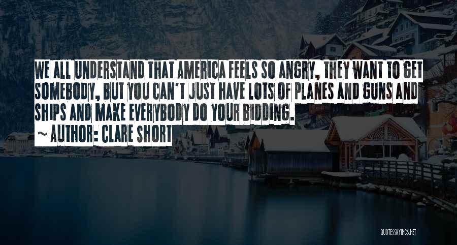 Clare Short Quotes: We All Understand That America Feels So Angry, They Want To Get Somebody, But You Can't Just Have Lots Of