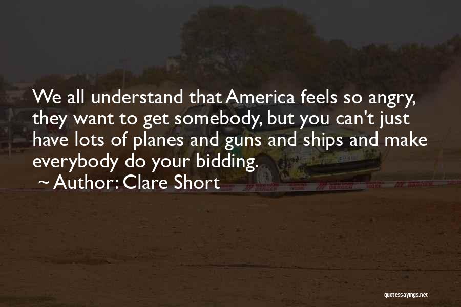 Clare Short Quotes: We All Understand That America Feels So Angry, They Want To Get Somebody, But You Can't Just Have Lots Of