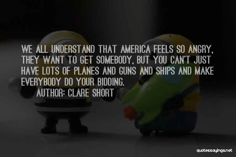 Clare Short Quotes: We All Understand That America Feels So Angry, They Want To Get Somebody, But You Can't Just Have Lots Of