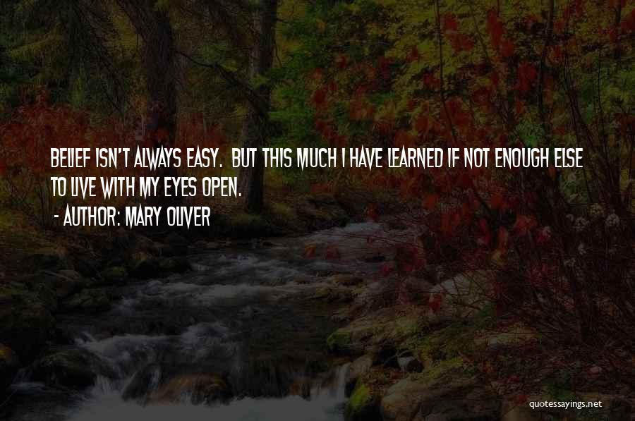 Mary Oliver Quotes: Belief Isn't Always Easy. But This Much I Have Learned If Not Enough Else To Live With My Eyes Open.
