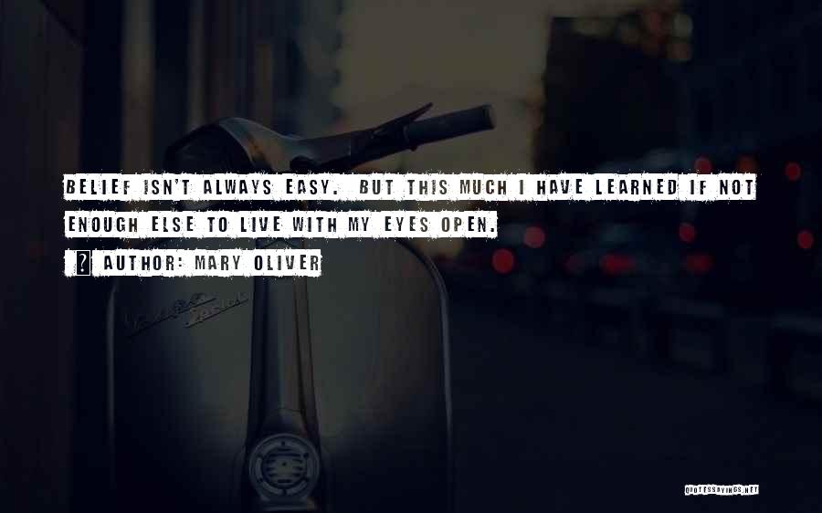 Mary Oliver Quotes: Belief Isn't Always Easy. But This Much I Have Learned If Not Enough Else To Live With My Eyes Open.