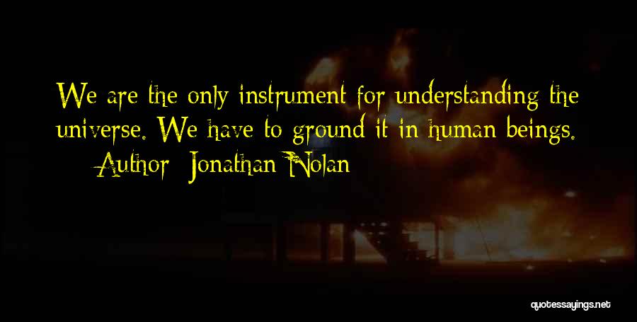 Jonathan Nolan Quotes: We Are The Only Instrument For Understanding The Universe. We Have To Ground It In Human Beings.