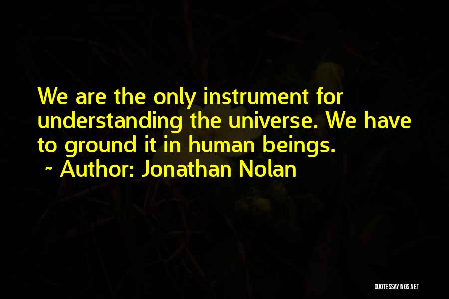 Jonathan Nolan Quotes: We Are The Only Instrument For Understanding The Universe. We Have To Ground It In Human Beings.