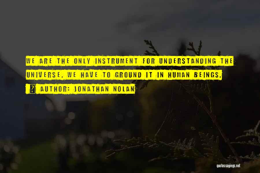 Jonathan Nolan Quotes: We Are The Only Instrument For Understanding The Universe. We Have To Ground It In Human Beings.