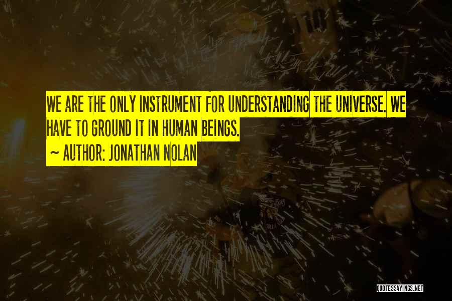 Jonathan Nolan Quotes: We Are The Only Instrument For Understanding The Universe. We Have To Ground It In Human Beings.