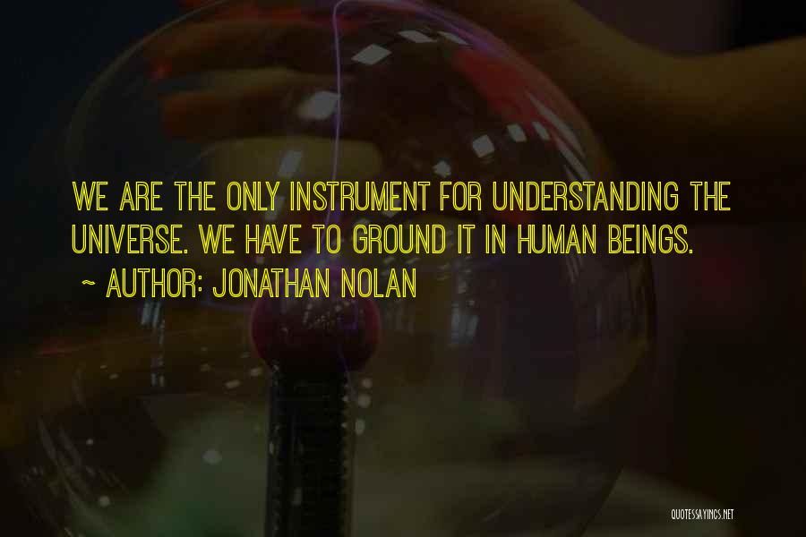 Jonathan Nolan Quotes: We Are The Only Instrument For Understanding The Universe. We Have To Ground It In Human Beings.