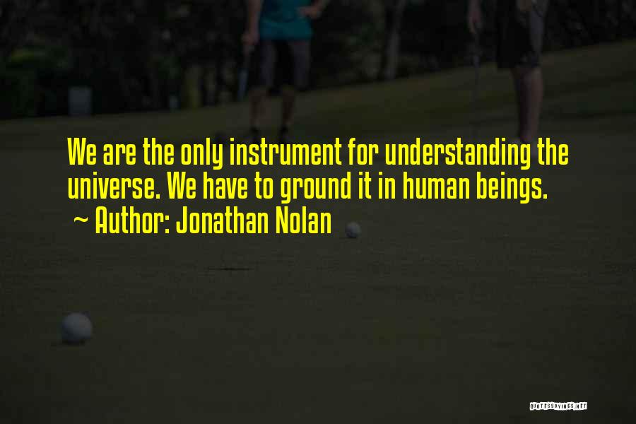 Jonathan Nolan Quotes: We Are The Only Instrument For Understanding The Universe. We Have To Ground It In Human Beings.