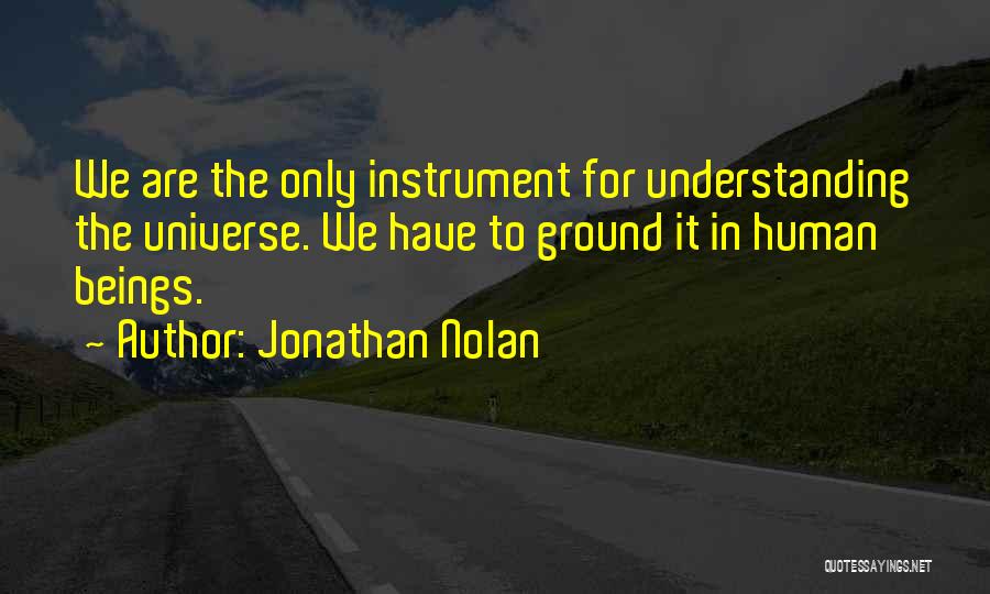 Jonathan Nolan Quotes: We Are The Only Instrument For Understanding The Universe. We Have To Ground It In Human Beings.