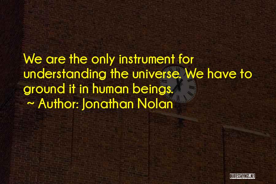 Jonathan Nolan Quotes: We Are The Only Instrument For Understanding The Universe. We Have To Ground It In Human Beings.