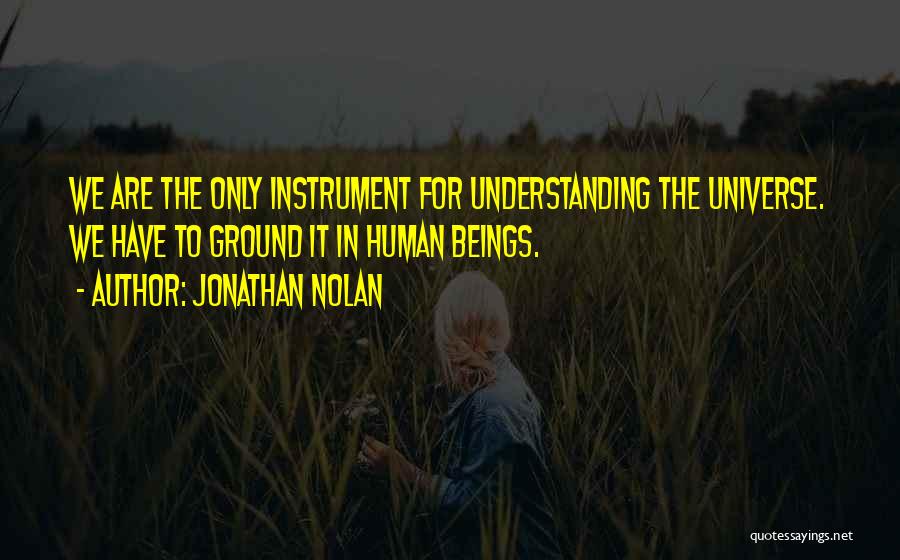 Jonathan Nolan Quotes: We Are The Only Instrument For Understanding The Universe. We Have To Ground It In Human Beings.