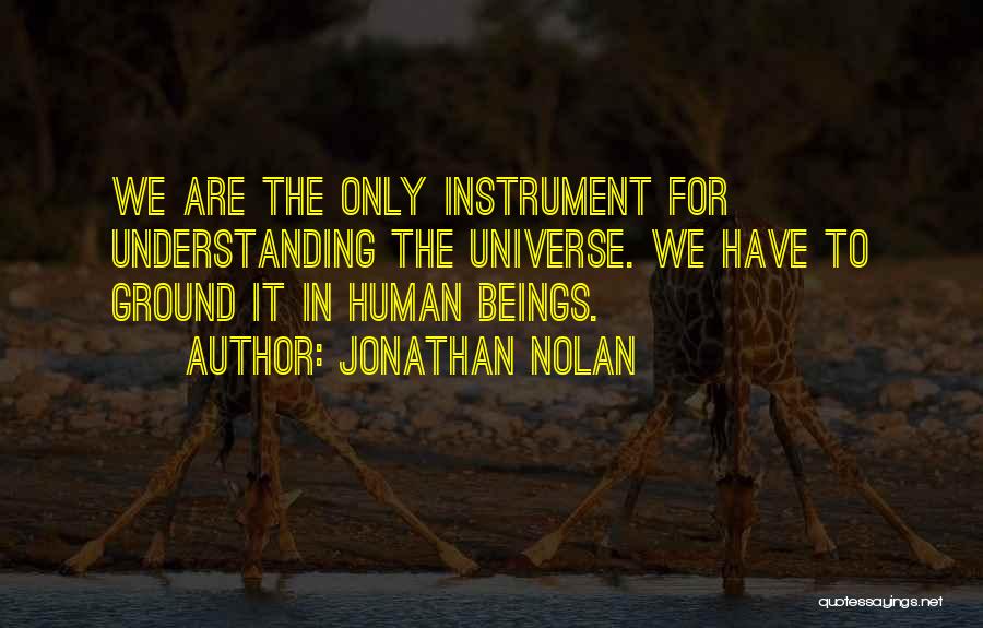 Jonathan Nolan Quotes: We Are The Only Instrument For Understanding The Universe. We Have To Ground It In Human Beings.