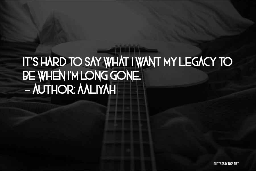 Aaliyah Quotes: It's Hard To Say What I Want My Legacy To Be When I'm Long Gone.