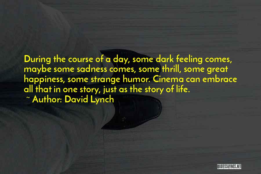 David Lynch Quotes: During The Course Of A Day, Some Dark Feeling Comes, Maybe Some Sadness Comes, Some Thrill, Some Great Happiness, Some