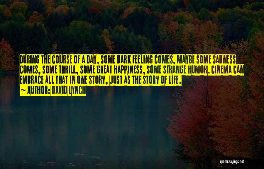David Lynch Quotes: During The Course Of A Day, Some Dark Feeling Comes, Maybe Some Sadness Comes, Some Thrill, Some Great Happiness, Some