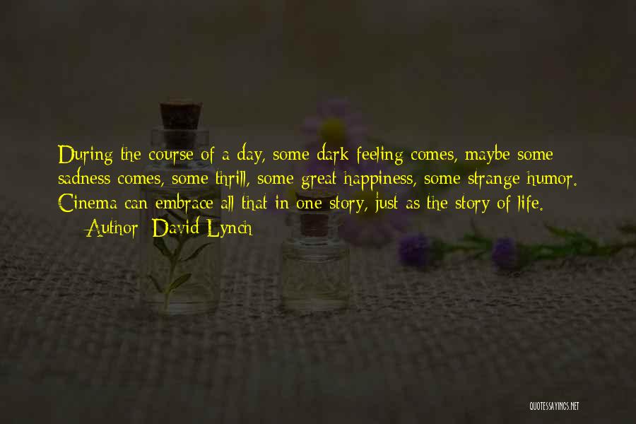 David Lynch Quotes: During The Course Of A Day, Some Dark Feeling Comes, Maybe Some Sadness Comes, Some Thrill, Some Great Happiness, Some