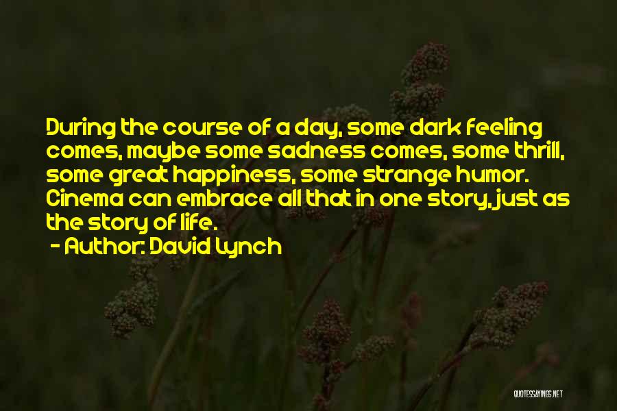 David Lynch Quotes: During The Course Of A Day, Some Dark Feeling Comes, Maybe Some Sadness Comes, Some Thrill, Some Great Happiness, Some