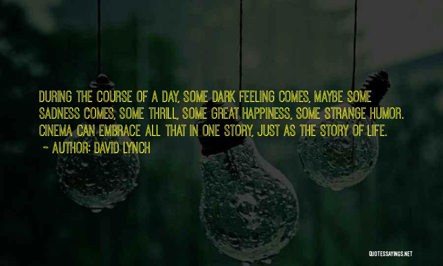 David Lynch Quotes: During The Course Of A Day, Some Dark Feeling Comes, Maybe Some Sadness Comes, Some Thrill, Some Great Happiness, Some