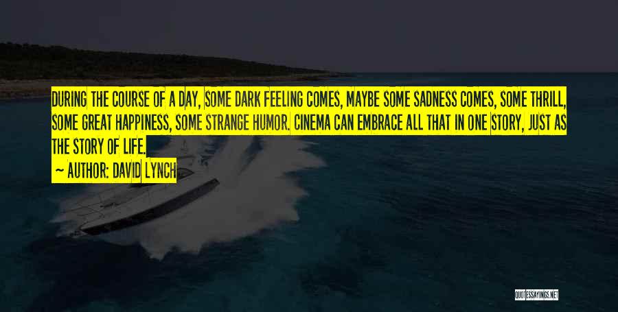 David Lynch Quotes: During The Course Of A Day, Some Dark Feeling Comes, Maybe Some Sadness Comes, Some Thrill, Some Great Happiness, Some