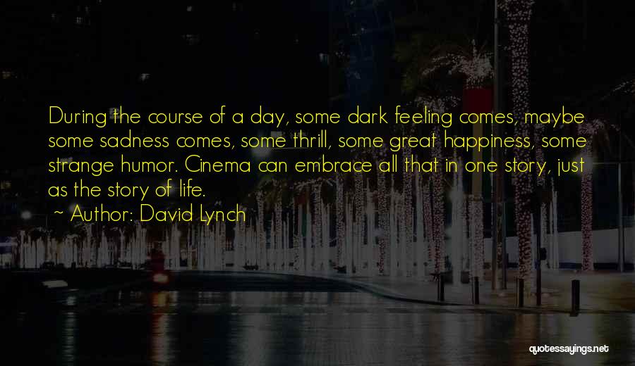 David Lynch Quotes: During The Course Of A Day, Some Dark Feeling Comes, Maybe Some Sadness Comes, Some Thrill, Some Great Happiness, Some