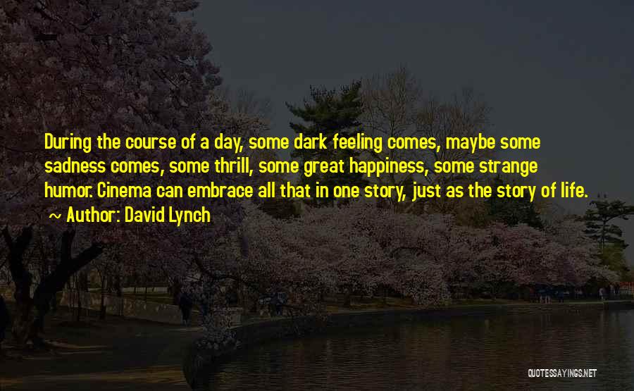 David Lynch Quotes: During The Course Of A Day, Some Dark Feeling Comes, Maybe Some Sadness Comes, Some Thrill, Some Great Happiness, Some