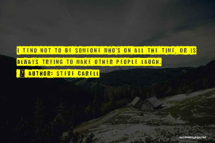 Steve Carell Quotes: I Tend Not To Be Someone Who's On All The Time, Or Is Always Trying To Make Other People Laugh.