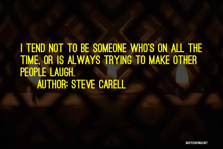 Steve Carell Quotes: I Tend Not To Be Someone Who's On All The Time, Or Is Always Trying To Make Other People Laugh.