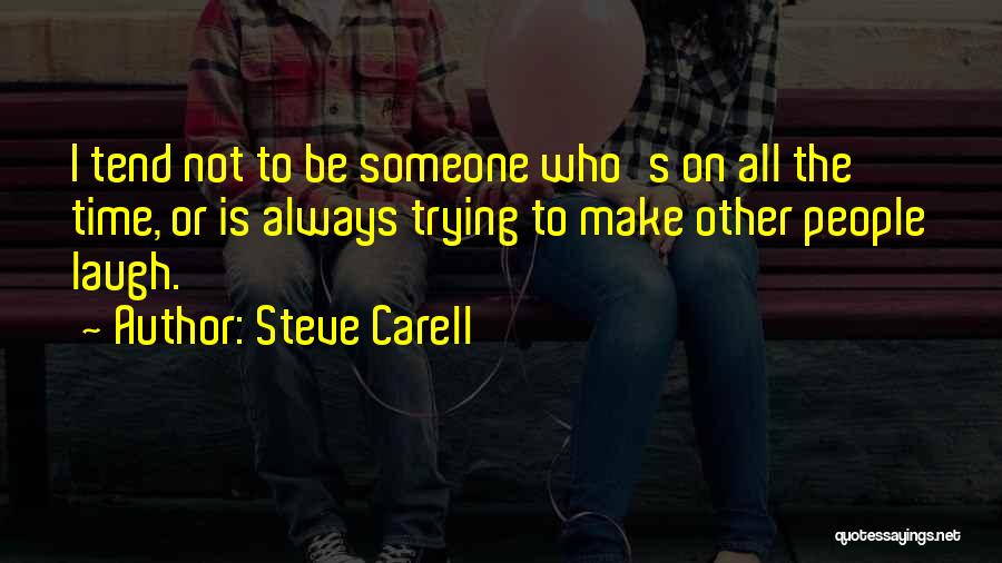 Steve Carell Quotes: I Tend Not To Be Someone Who's On All The Time, Or Is Always Trying To Make Other People Laugh.