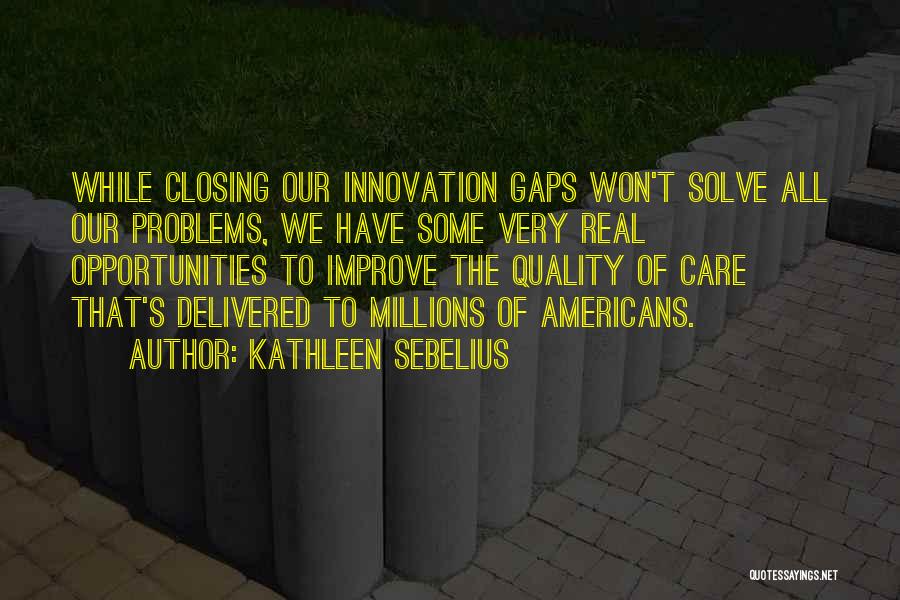 Kathleen Sebelius Quotes: While Closing Our Innovation Gaps Won't Solve All Our Problems, We Have Some Very Real Opportunities To Improve The Quality