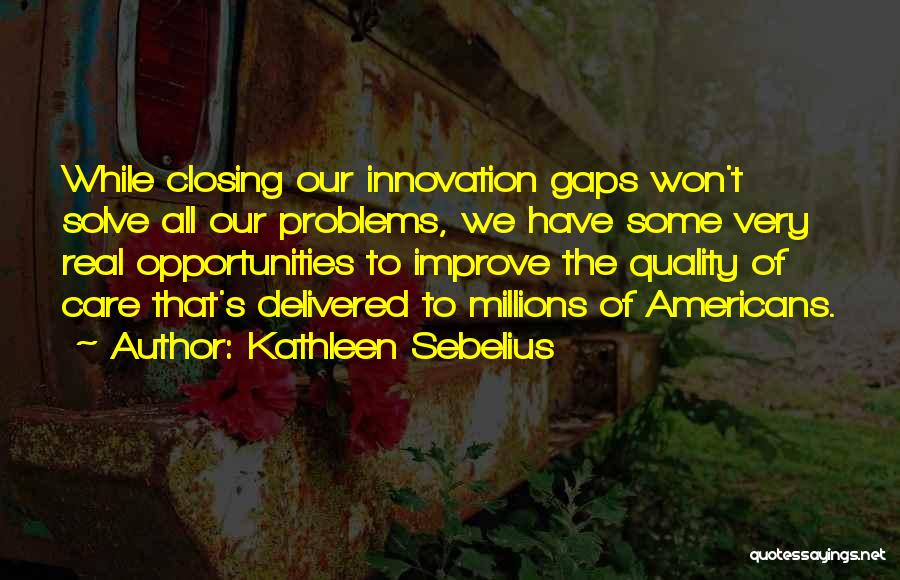 Kathleen Sebelius Quotes: While Closing Our Innovation Gaps Won't Solve All Our Problems, We Have Some Very Real Opportunities To Improve The Quality