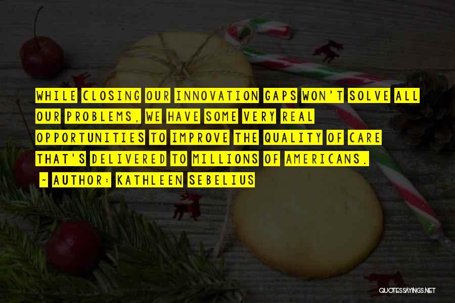 Kathleen Sebelius Quotes: While Closing Our Innovation Gaps Won't Solve All Our Problems, We Have Some Very Real Opportunities To Improve The Quality