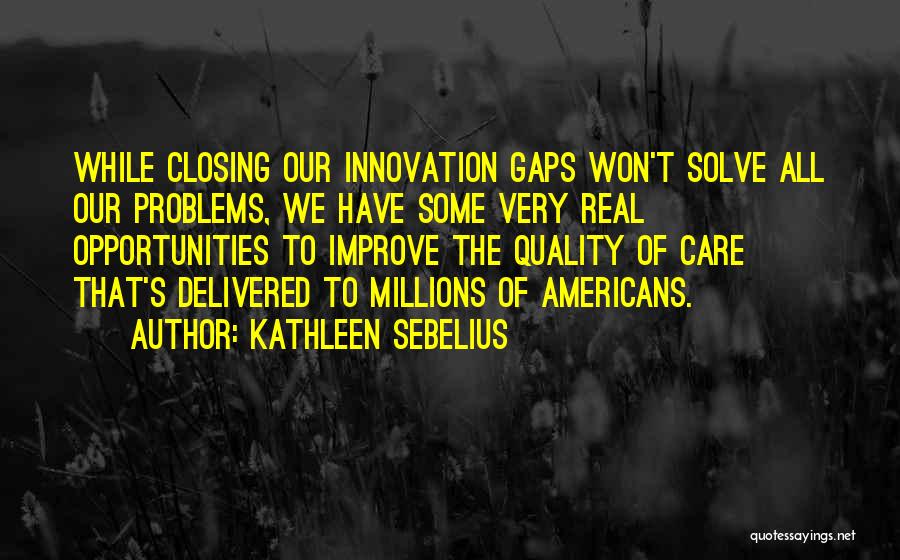 Kathleen Sebelius Quotes: While Closing Our Innovation Gaps Won't Solve All Our Problems, We Have Some Very Real Opportunities To Improve The Quality