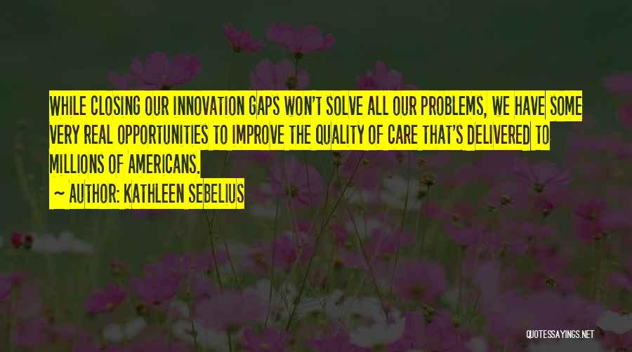 Kathleen Sebelius Quotes: While Closing Our Innovation Gaps Won't Solve All Our Problems, We Have Some Very Real Opportunities To Improve The Quality