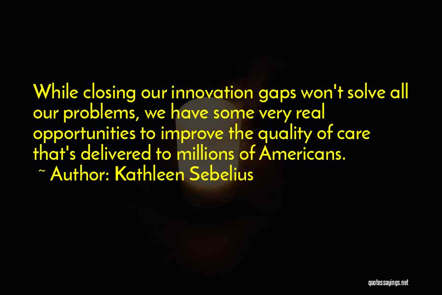 Kathleen Sebelius Quotes: While Closing Our Innovation Gaps Won't Solve All Our Problems, We Have Some Very Real Opportunities To Improve The Quality