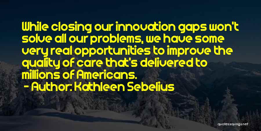 Kathleen Sebelius Quotes: While Closing Our Innovation Gaps Won't Solve All Our Problems, We Have Some Very Real Opportunities To Improve The Quality