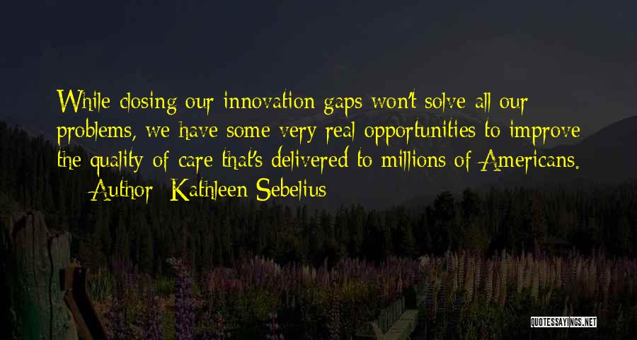 Kathleen Sebelius Quotes: While Closing Our Innovation Gaps Won't Solve All Our Problems, We Have Some Very Real Opportunities To Improve The Quality