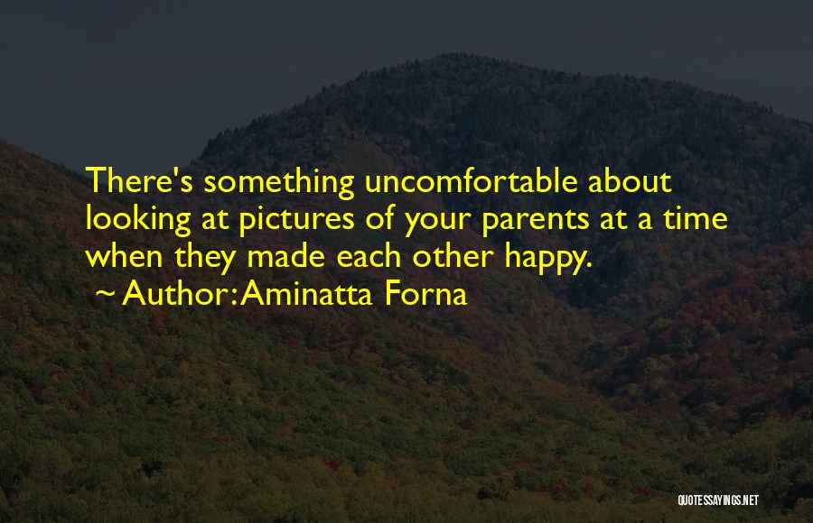 Aminatta Forna Quotes: There's Something Uncomfortable About Looking At Pictures Of Your Parents At A Time When They Made Each Other Happy.