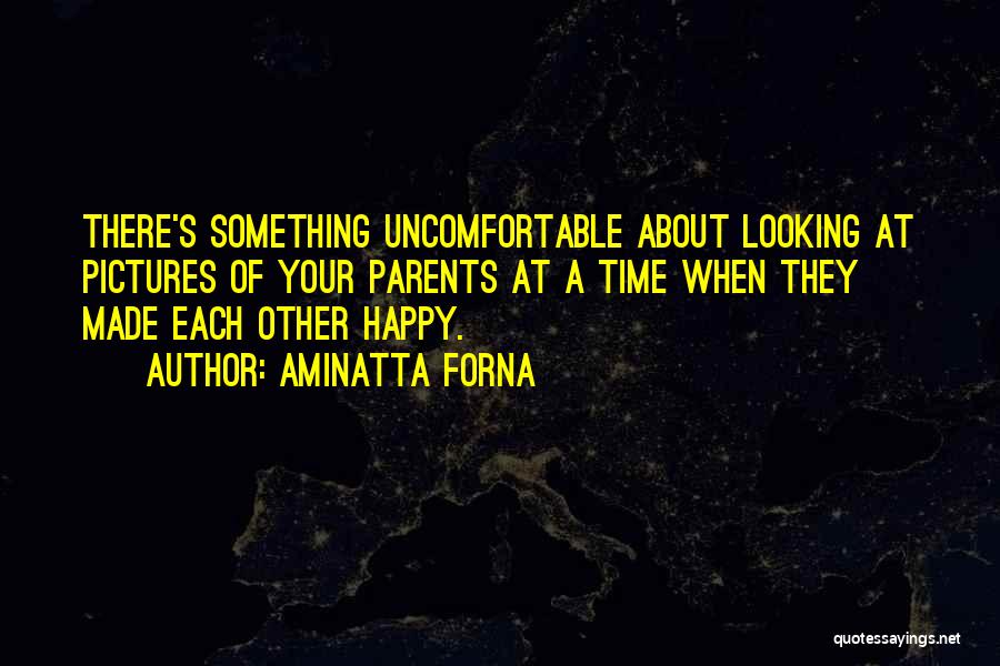 Aminatta Forna Quotes: There's Something Uncomfortable About Looking At Pictures Of Your Parents At A Time When They Made Each Other Happy.