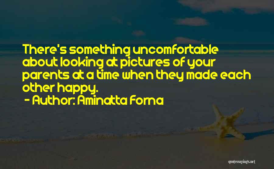 Aminatta Forna Quotes: There's Something Uncomfortable About Looking At Pictures Of Your Parents At A Time When They Made Each Other Happy.