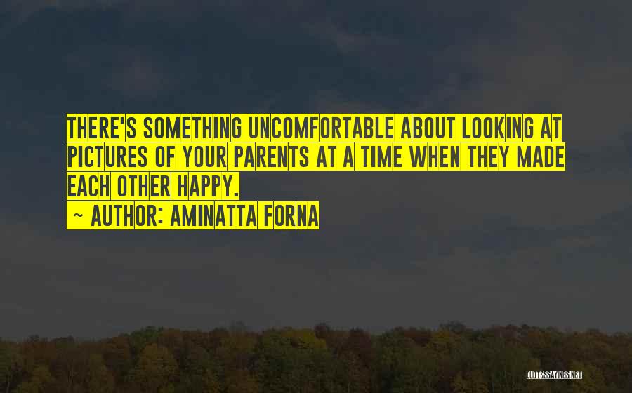 Aminatta Forna Quotes: There's Something Uncomfortable About Looking At Pictures Of Your Parents At A Time When They Made Each Other Happy.