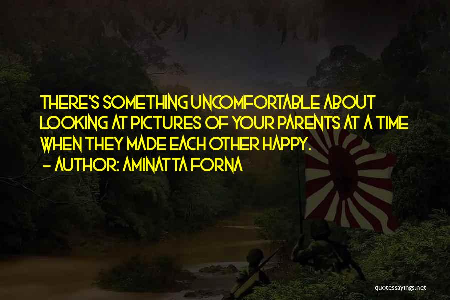 Aminatta Forna Quotes: There's Something Uncomfortable About Looking At Pictures Of Your Parents At A Time When They Made Each Other Happy.