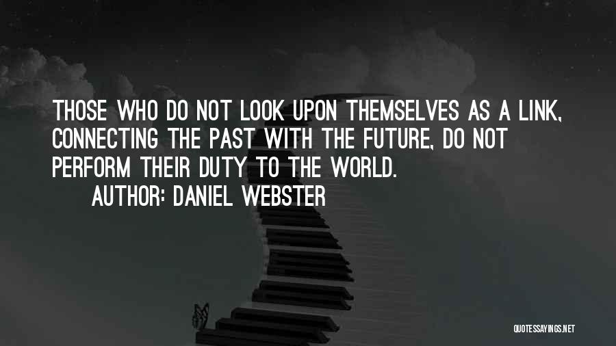 Daniel Webster Quotes: Those Who Do Not Look Upon Themselves As A Link, Connecting The Past With The Future, Do Not Perform Their