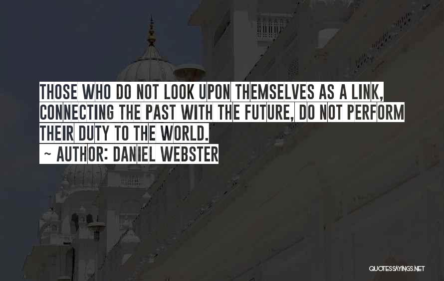 Daniel Webster Quotes: Those Who Do Not Look Upon Themselves As A Link, Connecting The Past With The Future, Do Not Perform Their