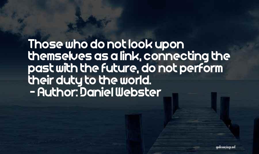 Daniel Webster Quotes: Those Who Do Not Look Upon Themselves As A Link, Connecting The Past With The Future, Do Not Perform Their