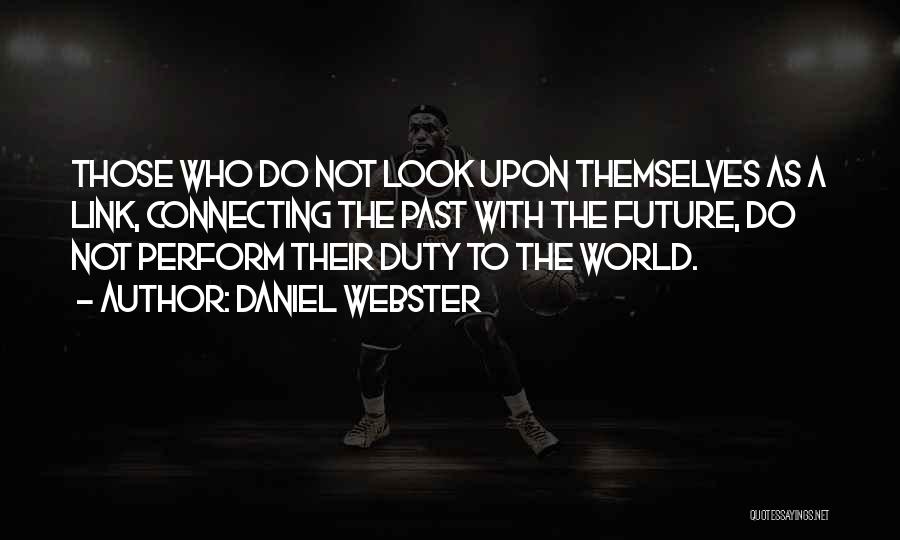 Daniel Webster Quotes: Those Who Do Not Look Upon Themselves As A Link, Connecting The Past With The Future, Do Not Perform Their