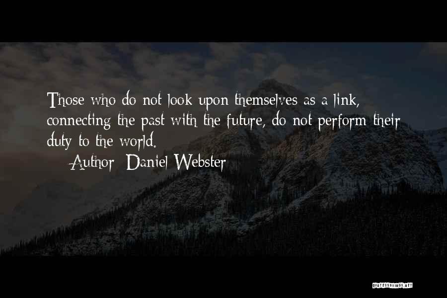 Daniel Webster Quotes: Those Who Do Not Look Upon Themselves As A Link, Connecting The Past With The Future, Do Not Perform Their